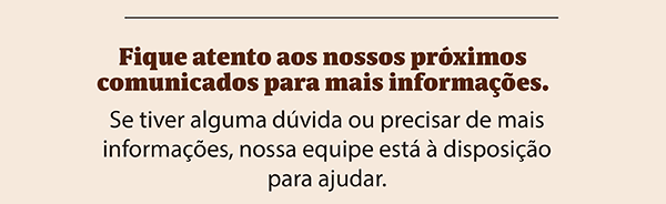 Fique atento aos nossos próximos comunicados para mais informações. Se tiver alguma dúvida ou precisar de mais informações, nossa equipe está à disposição para ajudar.