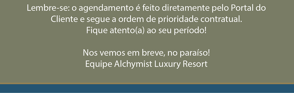 Lembre-se: o agendamento é feito diretamente pelo Portal do Cliente e segue a ordem de prioridade contratual. Fique atento(a) ao seu período! Nos vemos em breve, no paraíso! Equipe Alchymist Luxury Resort