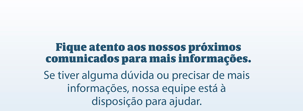 Fique atento aos nossos próximos comunicados para mais informações. Se tiver alguma dúvida ou precisar de mais informações, nossa equipe está à disposição para ajudar.