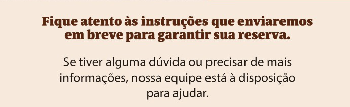 Fique atento às instruções que enviaremos em breve para garantir sua reserva. Se tiver alguma dúvida ou precisar de mais informações, nossa equipe está à disposição para ajudar.