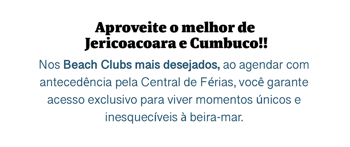 Aproveite o melhor de Jericoacoara e Cumbuco!! Nos Beach Clubs mais desejados, ao agendar com antecedência pela Central de Férias, você garante acesso exclusivo para viver momentos únicos e inesquecíveis à beira-mar.