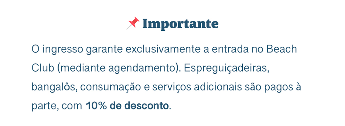 Importante: O ingresso garante exclusivamente a entrada no Beach Club (mediante agendamento). Espreguiçadeiras, bangalôs, consumação e serviços adicionais são pagos à parte, com 10% de desconto.