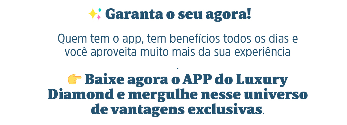 ✨ Garanta o seu agora! Quem tem o app, tem benefícios todos os dias e você aproveita muito mais da sua experiência. Baixe agora o APP do Luxury Diamond e mergulhe nesse universo de vantagens exclusivas.