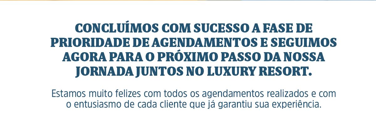 Concluímos com sucesso a fase de prioridade de agendamentos e seguimos agora para o próximo passo da nossa jornada juntos no Luxury Resort. Estamos muito felizes com todos os agendamentos realizados e com o entusiasmo de cada cliente que já garantiu sua experiência.