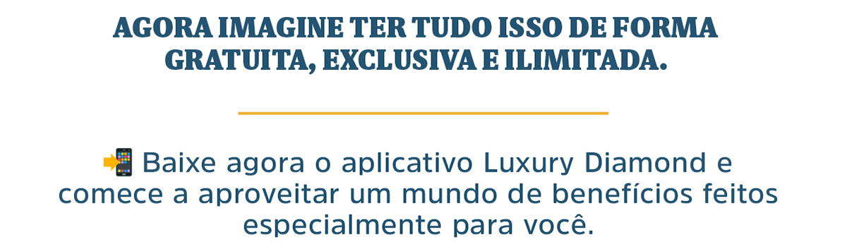 Baixe agora o aplicativo Luxury Diamond e comece a aproveitar um mundo de benefícios feitos especialmente para você.